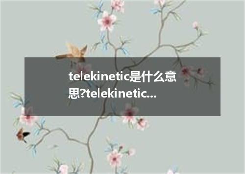 telekinetic是什么意思?telekinetic怎么发音?telekinetic的解释和用法