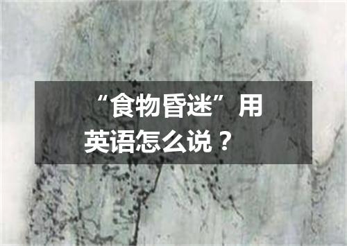 “食物昏迷”用英语怎么说?