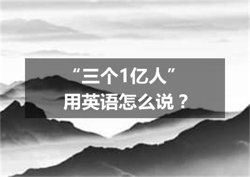 “三个1亿人”用英语怎么说?