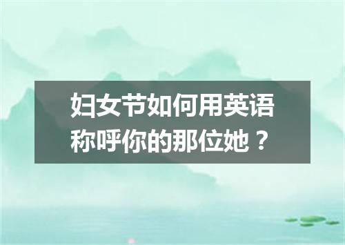 妇女节如何用英语称呼你的那位她?