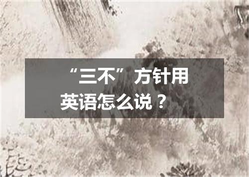 “三不”方针用英语怎么说?