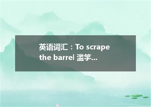 英语词汇:To scrape the barrel 滥竽充数