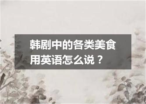 韩剧中的各类美食用英语怎么说?