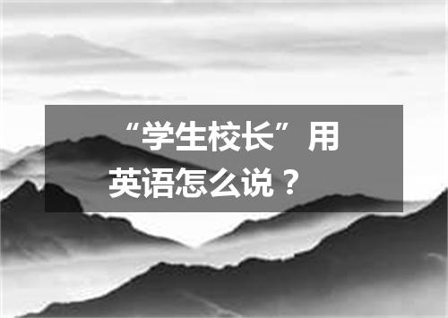 “学生校长”用英语怎么说?