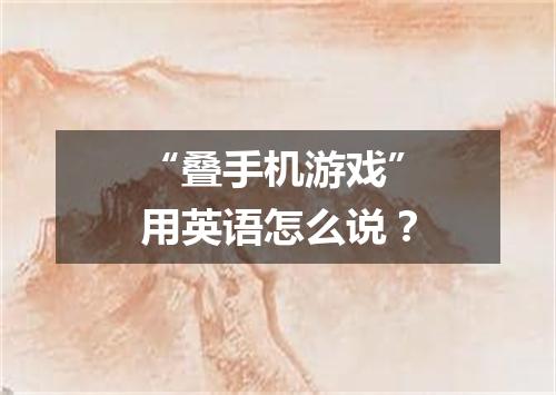 “叠手机游戏”用英语怎么说？