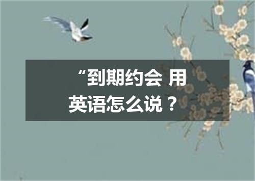 “到期约会 用英语怎么说?