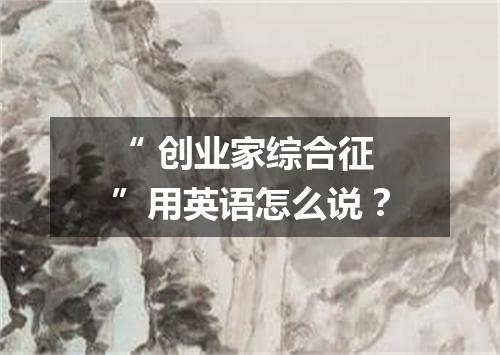 “ 创业家综合征 ”用英语怎么说?