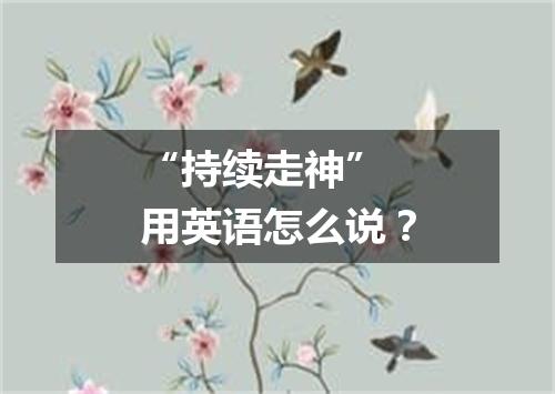“持续走神” 用英语怎么说?