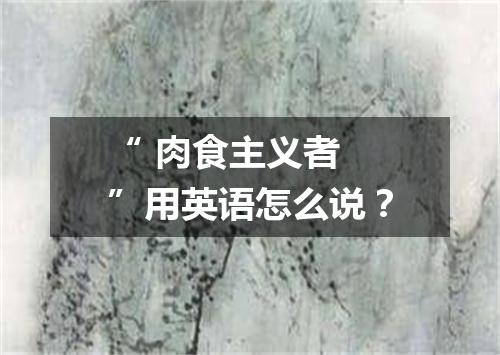 “ 肉食主义者 ”用英语怎么说?