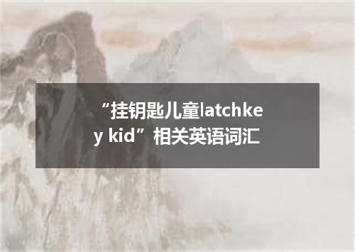 “挂钥匙儿童latchkey kid”相关英语词汇