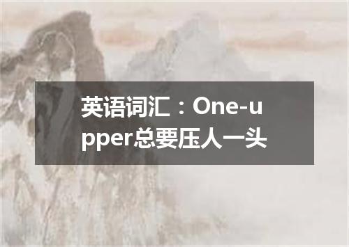 英语词汇:One-upper总要压人一头