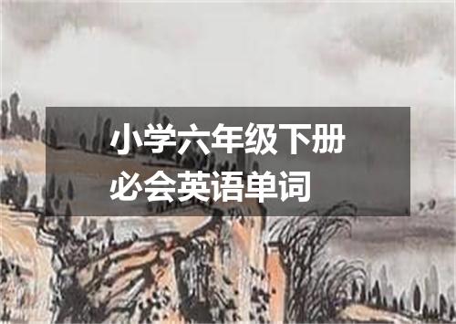 小学六年级下册必会英语单词