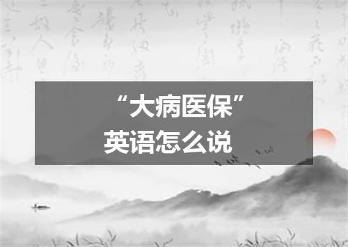 “大病医保”英语怎么说