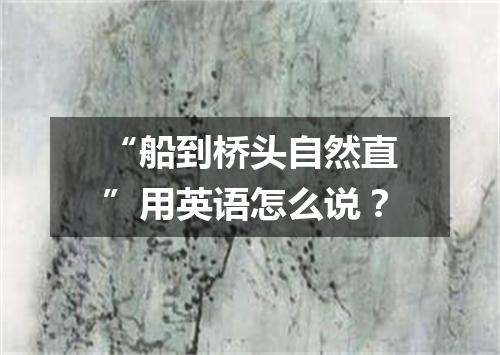“船到桥头自然直”用英语怎么说?