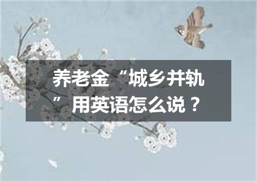 养老金“城乡并轨”用英语怎么说?