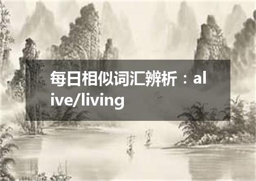每日相似词汇辨析:alive/living