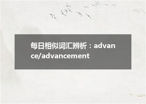 每日相似词汇辨析:advance/advancement