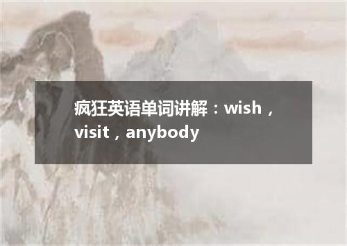 疯狂英语单词讲解:wish,visit,anybody