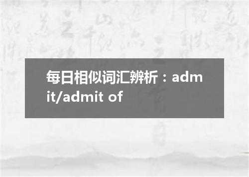 每日相似词汇辨析:admit/admit of