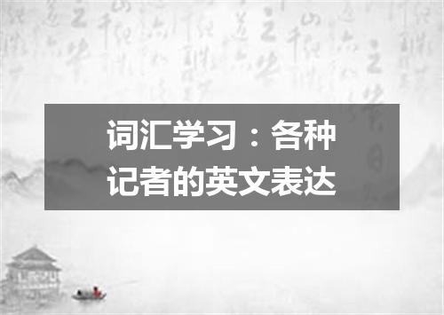 词汇学习:各种记者的英文表达