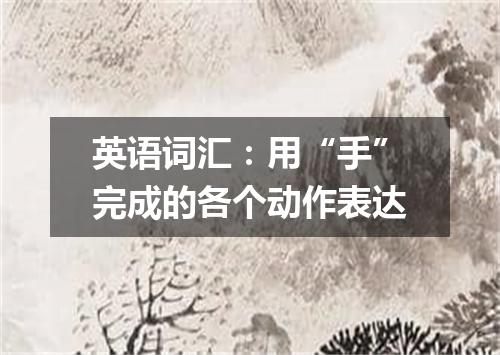英语词汇:用“手”完成的各个动作表达