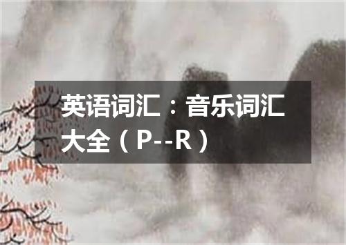 英语词汇:音乐词汇大全(P--R)