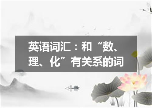 英语词汇:和“数、理、化”有关系的词
