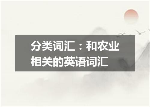 分类词汇:和农业相关的英语词汇