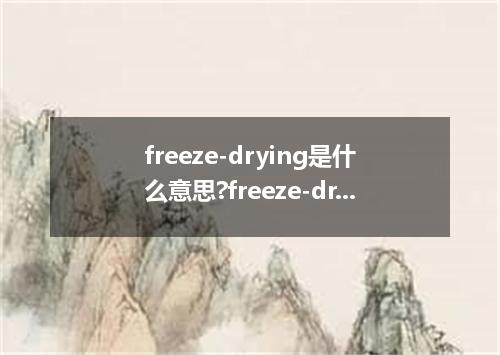 freeze-drying是什么意思?freeze-drying怎么发音?freeze-drying的解释和用法