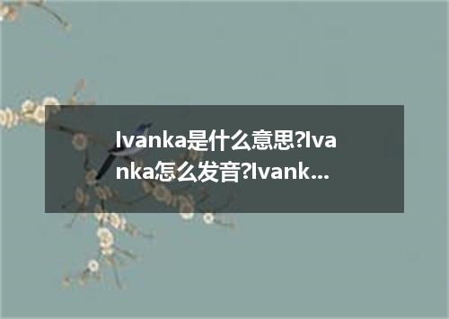 Ivanka是什么意思?Ivanka怎么发音?Ivanka的解释和用法