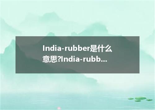 India-rubber是什么意思?India-rubber怎么发音?India-rubber的解释和用法