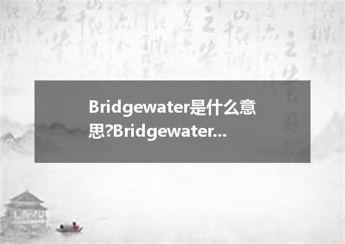 Bridgewater是什么意思?Bridgewater怎么发音?Bridgewater的解释和用法