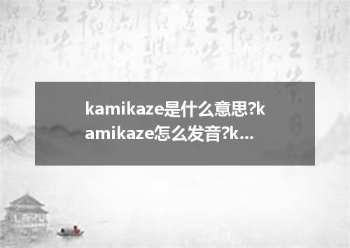 kamikaze是什么意思?kamikaze怎么发音?kamikaze的解释和用法