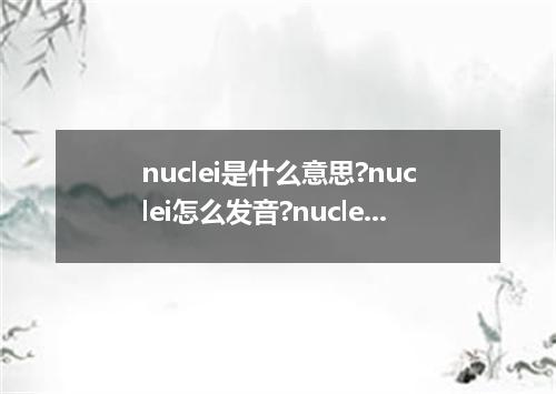 nuclei是什么意思?nuclei怎么发音?nuclei的解释和用法