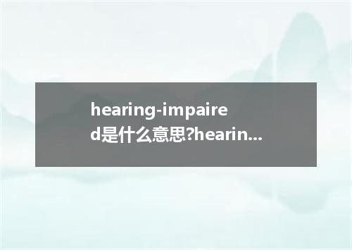 hearing-impaired是什么意思?hearing-impaired怎么发音?hearing-impaired的解释和用法
