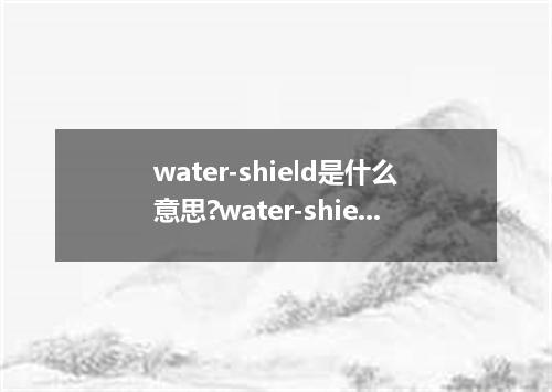 water-shield是什么意思?water-shield怎么发音?water-shield的解释和用法