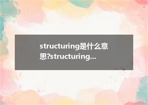 structuring是什么意思?structuring怎么发音?structuring的解释和用法