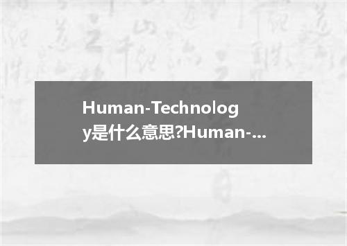 Human-Technology是什么意思?Human-Technology怎么发音?Human-Technology的解释和用法