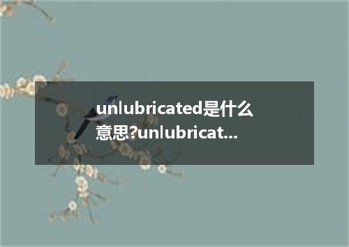 unlubricated是什么意思?unlubricated怎么发音?unlubricated的解释和用法