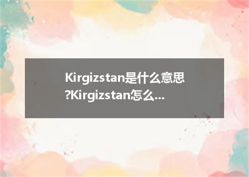 Kirgizstan是什么意思?Kirgizstan怎么发音?Kirgizstan的解释和用法