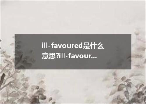 ill-favoured是什么意思?ill-favoured怎么发音?ill-favoured的解释和用法