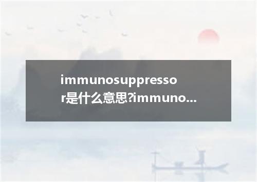 immunosuppressor是什么意思?immunosuppressor怎么发音?immunosuppressor的解释和用法