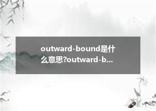 outward-bound是什么意思?outward-bound怎么发音?outward-bound的解释和用法