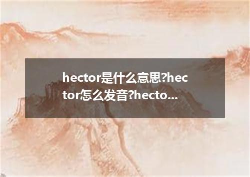 hector是什么意思?hector怎么发音?hector的解释和用法