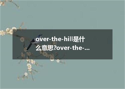 over-the-hill是什么意思?over-the-hill怎么发音?over-the-hill的解释和用法