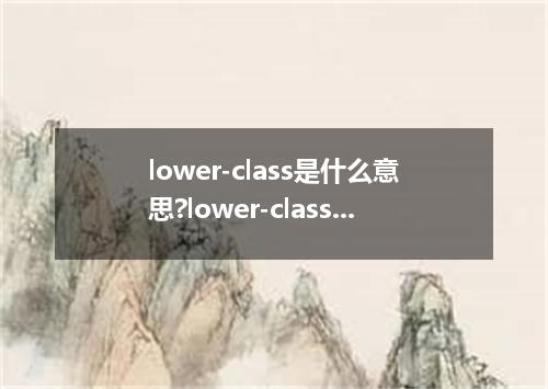lower-class是什么意思?lower-class怎么发音?lower-class的解释和用法