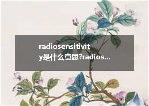 radiosensitivity是什么意思?radiosensitivity怎么发音?radiosensitivity的解释和用法