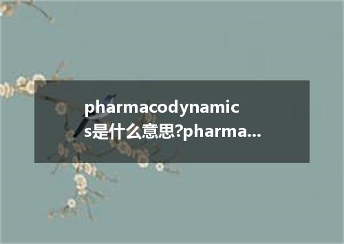 pharmacodynamics是什么意思?pharmacodynamics怎么发音?pharmacodynamics的解释和用法