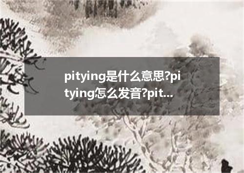 pitying是什么意思?pitying怎么发音?pitying的解释和用法