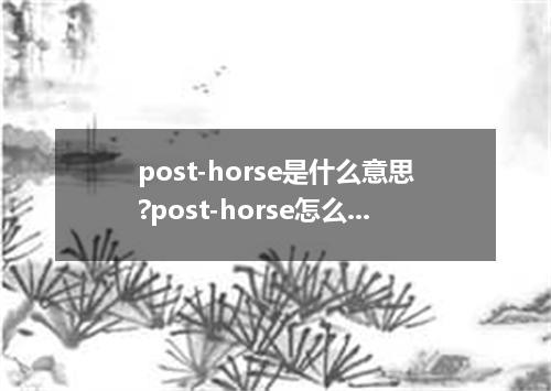 post-horse是什么意思?post-horse怎么发音?post-horse的解释和用法